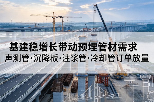 余杭基建稳增长带动预埋监测管材需求,声测管、沉降板、注浆管订单持续放量